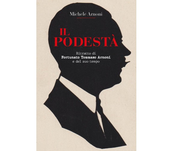 Il podestà. Ritratto di Fortunato Tommaso Arnoni e del suo tempo di Michele Arno