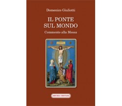 Il ponte sul mondo. Commento alla Messa di Domenico Giuliotti, 2014, Edizioni Am