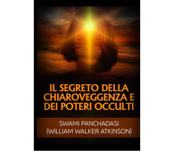 Il segreto della chiaroveggenza e dei poteri occulti - Walker Atkinson - 2022