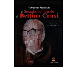 Il socialismo liberale di Bettino Craxi  - Nunziante Mastrolia