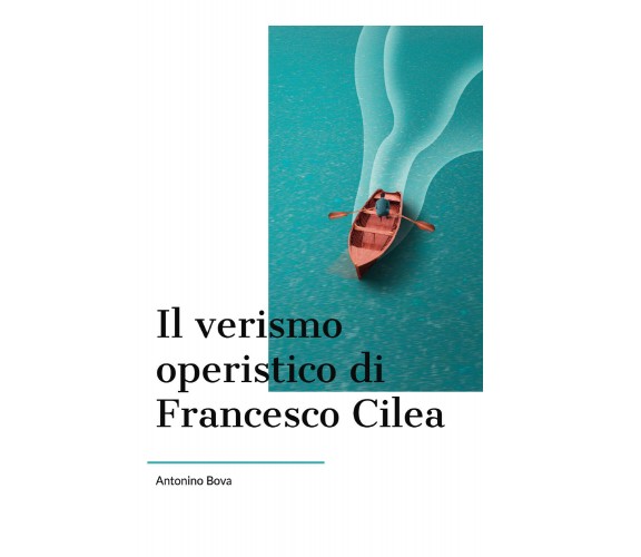 Il verismo operistico di Francesco Cilea di Antonino Bova,  2020,  Youcanprint