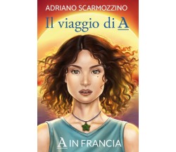 Il viaggio di A - Libro terzo - A in Francia	 di Adriano Scarmozzino,  2020