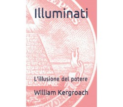 Illuminati: L’illusione del potere di William Kergroach,  2020,  Indipendently P