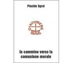 In cammino verso la comunione morale - Placido Sgroi,  2010,  Youcanprint