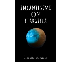 Incantesimi Con L'argilla - Thompson Leopoldo Thompson - Independently , 2021