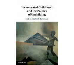 Incarcerated Childhood And The Politics Of Unchilding -Nadera Shalhoub-Kevorkian