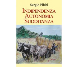Indipendenza Autonomia Sudditanza di Sergio Pibiri,  2022,  Youcanprint