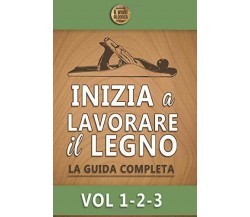 Inizia a lavorare il legno: La guida completa - Vol 1-2-3 di Il Wood Blogger,  2
