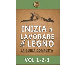 Inizia a lavorare il legno: La guida completa - Vol 1-2-3 di Il Wood Blogger,  2