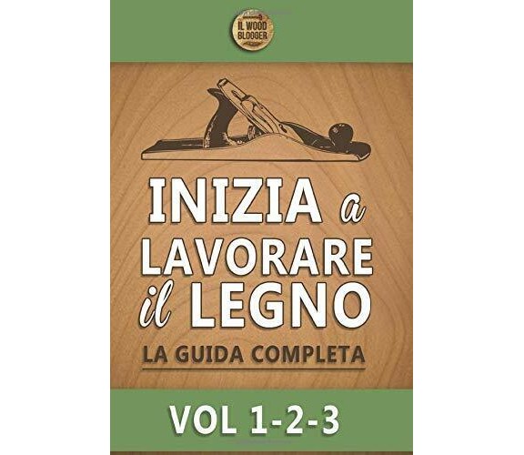Inizia a lavorare il legno: La guida completa - Vol 1-2-3 di Il Wood Blogger,  2