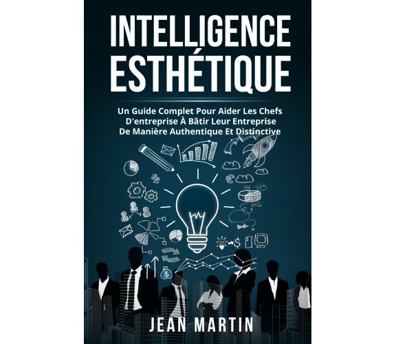 Intelligence esthìtique. UN GUIDE COMPLET POUR AIDER LES CHEFS D’ENTREPRISE À BÂ