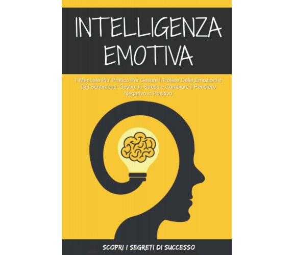 Intelligenza Emotiva; Il Manuale Più Pratico Per Gestire il Potere delle Emozion