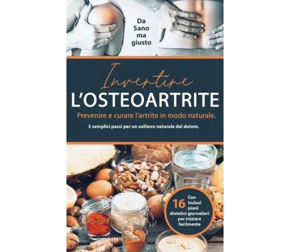 Invertire l’osteoartrite. Prevenire e curare l’artrite in modo naturale. 5 sempl