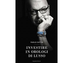 Investire in Orologi Di Lusso di Paolo Cattin,  2018,  Indipendently Published