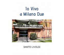 Io Vivo a Milano Due di Santo Livolsi,  2022,  Youcanprint