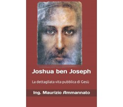 Joshua ben Joseph: La dettagliata vita pubblica di Gesù di Ing. Maurizio Ammanna