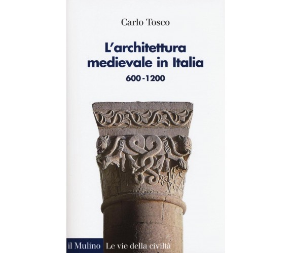 L' architettura medievale in Italia 600-1200 - Carlo Tosco - Il Mulino, 2016