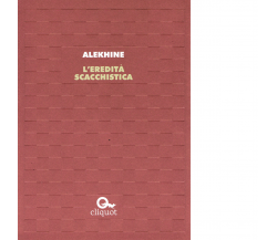 L' eredità scacchistica - Alexandr Alekhine - Cliquot, 2017