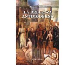 LA BELLEZZA ANTIMODERNA	 di Riccardo Rosati,  Solfanelli Edizioni