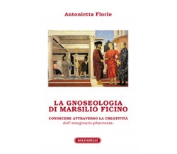LA GNOSEOLOGIA DI MARSILIO FICINO	 di Antonietta Florio,  Solfanelli Edizioni