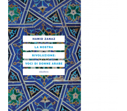 LA NOSTRA RIVOLUZIONE: VOCI DI DONNE ARABE di HAMID ZANAZ - 2017