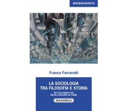 LA SOCIOLOGIA TRA FILOSOFIA E STORIA	 di Franco Ferrarotti,  Solfanelli Edizioni