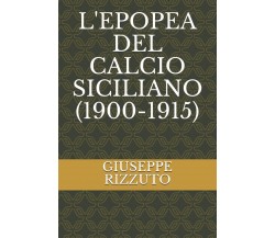 L'EPOPEA DEL CALCIO SICILIANO (1900-1915) - GIUSEPPE RIZZUTO - 2015