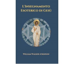 L’Insegnamento Esoterico di Gesù di William Walker Atkinson,  2021,  Indipendent