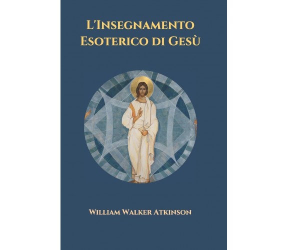 L’Insegnamento Esoterico di Gesù di William Walker Atkinson,  2021,  Indipendent