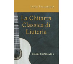 La Chitarra Classica Di Liuteria Manuale Di Liuteria Vol. 1 di Luca Tallarico,  