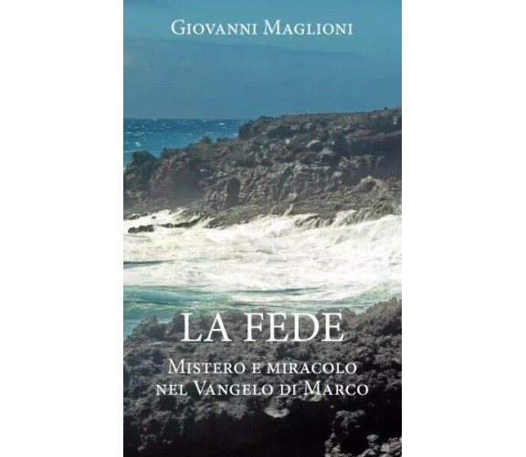 La Fede. Mistero e miracolo nel Vangelo di Marco di Giovanni Maglioni, 2022, 