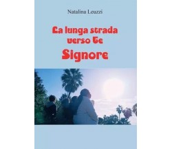  La Lunga Strada verso Te, Signore di Natalina Leuzzi, 2022, Youcanprint