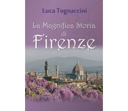 La Magnifica Storia di Firenze  di Luca Tognaccini,  2018,  Youcanprint - ER