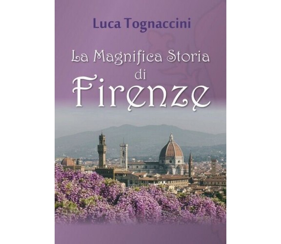 La Magnifica Storia di Firenze  di Luca Tognaccini,  2018,  Youcanprint - ER