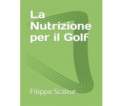 La Nutrizione per il Golf - Filippo Scalise - Independently, 2021