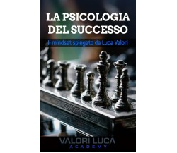 La Psicologia del Successo Il mindset spiegato da Luca Valori di Luca Valori,  2