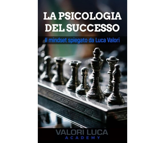 La Psicologia del Successo Il mindset spiegato da Luca Valori di Luca Valori,  2