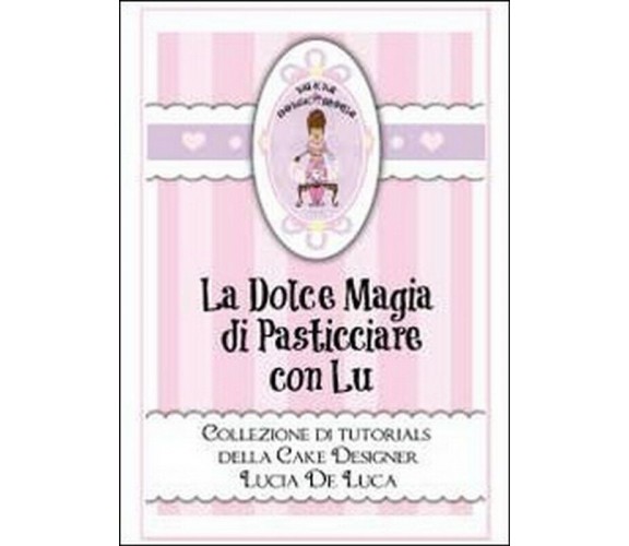 La dolce magia di pasticciare con Lu. Collezione di tutorials della cake design