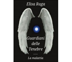 La malattia. Guardiani delle tenebre	 di Elisa Raga,  2016,  Youcanprint