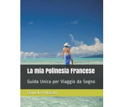 La mia Polinesia Francese: Guida Unica per Viaggio da Sogno di Daniela Pulicani,