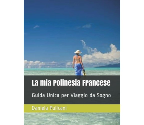 La mia Polinesia Francese: Guida Unica per Viaggio da Sogno di Daniela Pulicani,