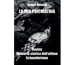 La mia Psichiatria ovvero Memoria storica dell’ultimo Schneideriano	 di Arturo D
