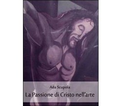 La passione di Cristo nell’arte,  di Ada Scupola,  2011,  Youcanprint - ER