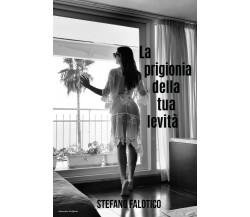 La prigionia della tua levità	 di Stefano Falotico,  2019,  Youcanprint