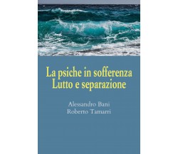 La psiche in sofferenza. Lutto e separazione di Alessandro Bani, Roberto Tamarri