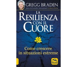 La resilienza con il cuore. Come crescere in situazioni estreme di Gregg Braden,