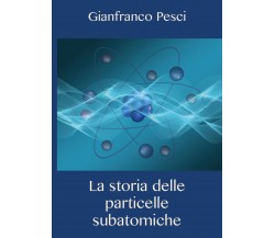 La storia delle particelle subatomiche - Gianfranco Pesci,  2020,  Youcanprint