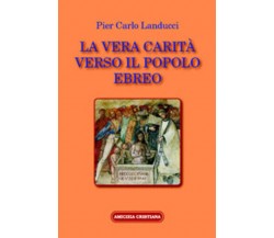 La vera carità verso il popolo ebreo di Pier Carlo Landucci, 2009, Edizioni Amic