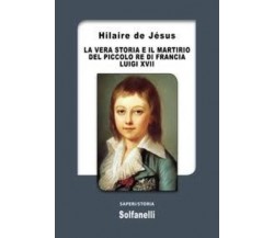 La vera storia e il martirio del piccolo re di Francia Luigi XVII di Hilaire De 