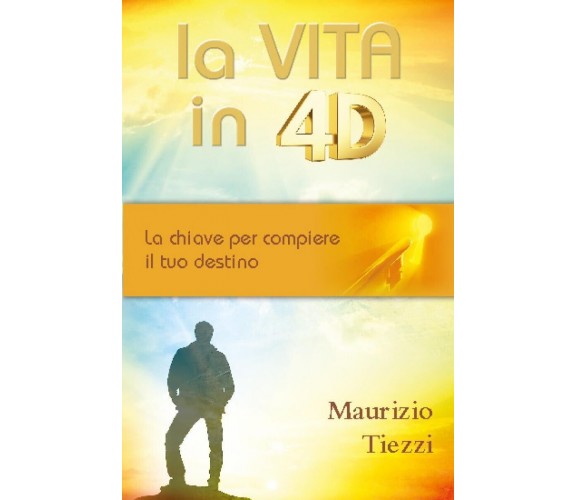 La vita in 4D. La chiave per compiere il tuo destino di Maurizio Tiezzi, 2013,